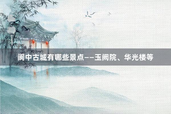 阆中古城有哪些景点——玉阙院、华光楼等