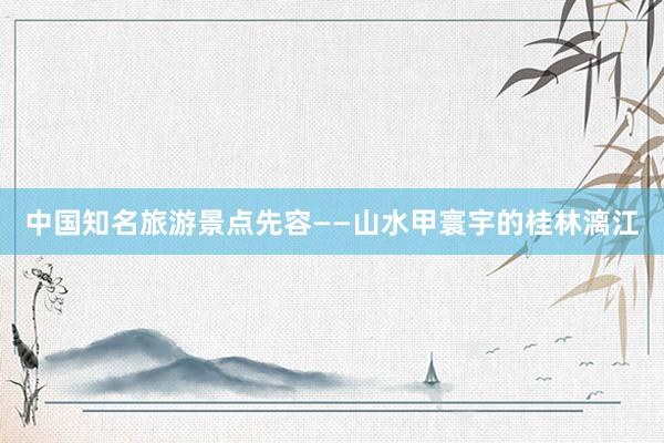 中国知名旅游景点先容——山水甲寰宇的桂林漓江