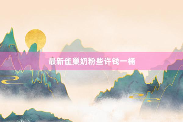 最新雀巢奶粉些许钱一桶