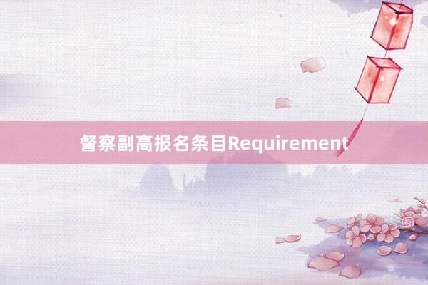 督察副高报名条目Requirement