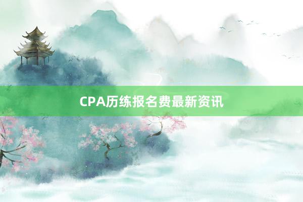CPA历练报名费最新资讯